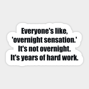 Everyone's like, 'overnight sensation.' It's not overnight. It's years of hard work Sticker